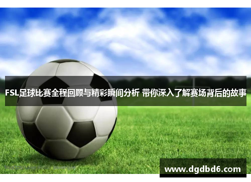 FSL足球比赛全程回顾与精彩瞬间分析 带你深入了解赛场背后的故事