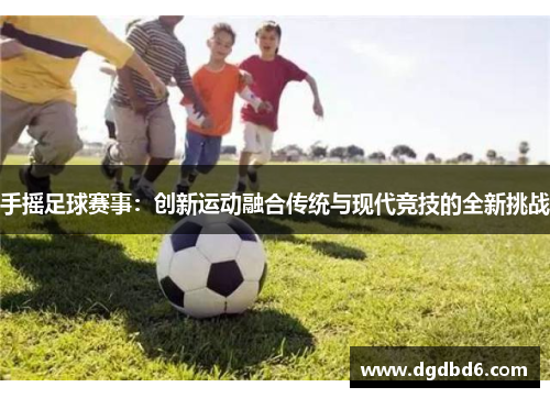 手摇足球赛事：创新运动融合传统与现代竞技的全新挑战