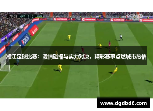 湘江足球比赛：激情碰撞与实力对决，精彩赛事点燃城市热情