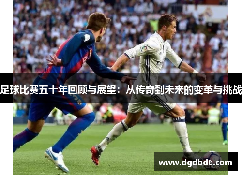 足球比赛五十年回顾与展望：从传奇到未来的变革与挑战