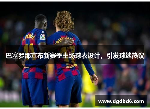 巴塞罗那宣布新赛季主场球衣设计，引发球迷热议