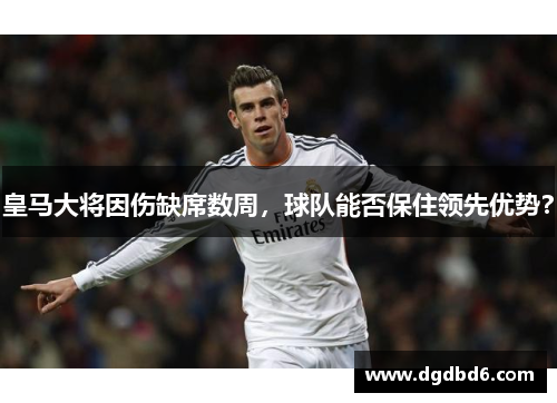 皇马大将因伤缺席数周，球队能否保住领先优势？