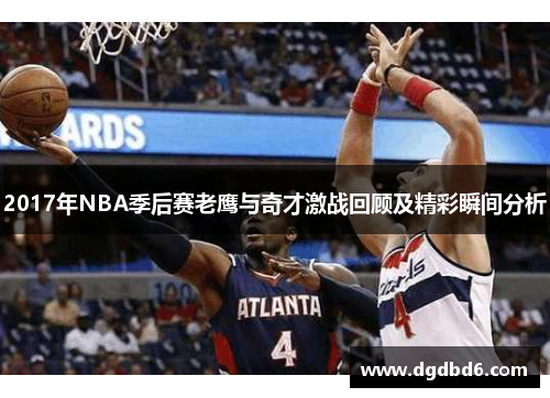 2017年NBA季后赛老鹰与奇才激战回顾及精彩瞬间分析
