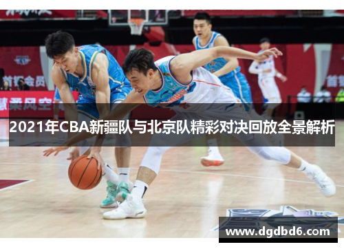 2021年CBA新疆队与北京队精彩对决回放全景解析