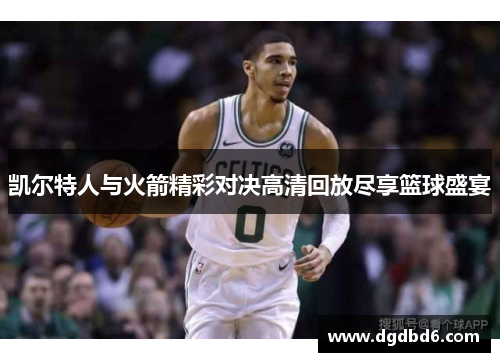 凯尔特人与火箭精彩对决高清回放尽享篮球盛宴