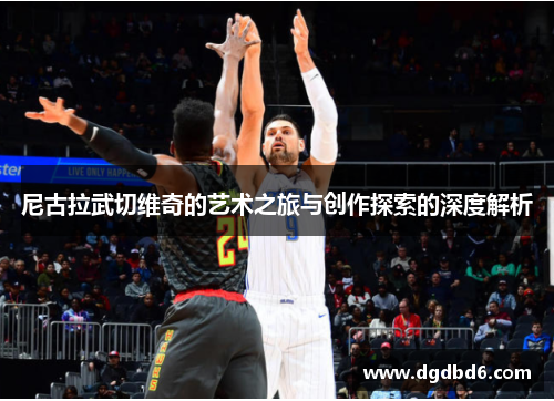尼古拉武切维奇的艺术之旅与创作探索的深度解析