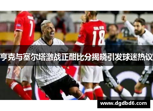 亨克与塞尔塔激战正酣比分揭晓引发球迷热议