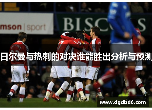 日尔曼与热刺的对决谁能胜出分析与预测
