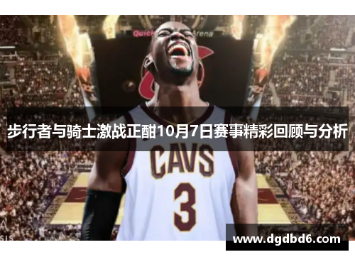 步行者与骑士激战正酣10月7日赛事精彩回顾与分析