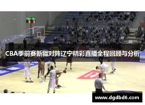 CBA季前赛新疆对阵辽宁精彩直播全程回顾与分析
