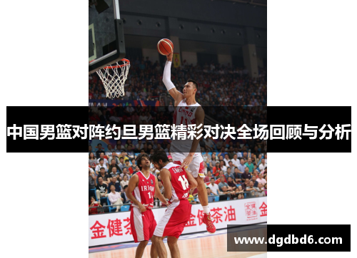 中国男篮对阵约旦男篮精彩对决全场回顾与分析