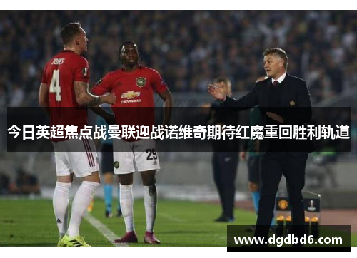 今日英超焦点战曼联迎战诺维奇期待红魔重回胜利轨道