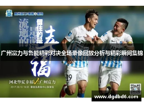 广州富力与鲁能精彩对决全场录像回放分析与精彩瞬间集锦