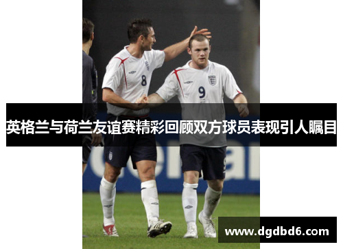 英格兰与荷兰友谊赛精彩回顾双方球员表现引人瞩目