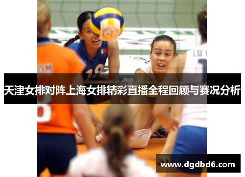 天津女排对阵上海女排精彩直播全程回顾与赛况分析